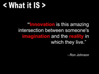 “ Innovation  is this amazing intersection between someone's  imagination  and the  reality  in which they live.”  - Ron Johnson < What it IS > 