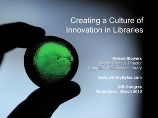 Helene Blowers Digital Strategy Director Columbus Metropolitan Library www.LibraryBytes.com Creating a Culture of Innovation in Libraries Helene Blowers Digital Strategy Director Columbus Metropolitan Library www.LibraryBytes.com DIB Congres Rotterdam ,  March 2010 