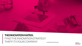 curated by Vincent Pirenne
THEINNOVATIONMATRIX.
FINDTHEINNOVATIONSTRATEGY
THATFITS YOURCOMPANY
THE INNOVATION MATRIX.
FIND THE INNOVATION STRATEGY
THAT BEST FITS YOUR COMPANY
 