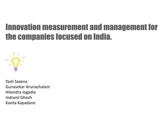 Innovation measurement and management for
the companies focused on India.




Yash Saxena
Gunasekar Arunachalam
Hitendra Jogadia
Indranil Ghosh
Kavita Kapadane
 