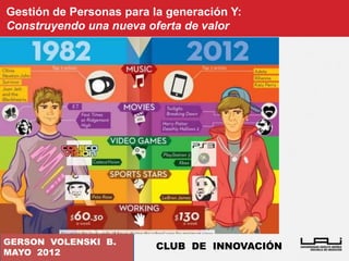 Gestión de Personas para la generación Y:
Construyendo una nueva oferta de valor




GERSON VOLENSKI B.
                          CLUB DE INNOVACIÓN
MAYO 2012
 