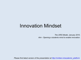 Innovation Mindset The URiS Model, January 2010. Aim – Open a student’s mind to enable innovation. Please find latest version of the presentation at  http://viridian.in/academic_platform   