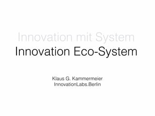 Innovation mit System
Innovation Eco-System
Klaus G. Kammermeier
InnovationLabs.Berlin
 