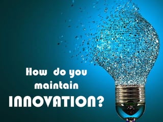 How do you
maintain
INNOVATION?
 