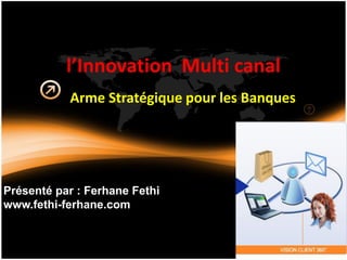 l’Innovation Multi canal
Arme Stratégique pour les Banques
Présenté par : Ferhane Fethi
www.fethi-ferhane.com
 