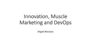 Innovation, Muscle
Marketing and DevOps
Shigeki Morizane
 