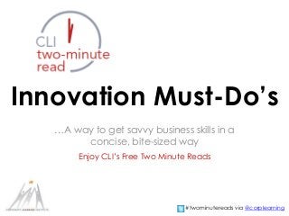 Innovation Must-Do’s 
…A way to get savvy business skills in a 
concise, bite-sized way 
Enjoy CLI’s Free Two Minute Reads 
#twominutereads via @corplearning 
 