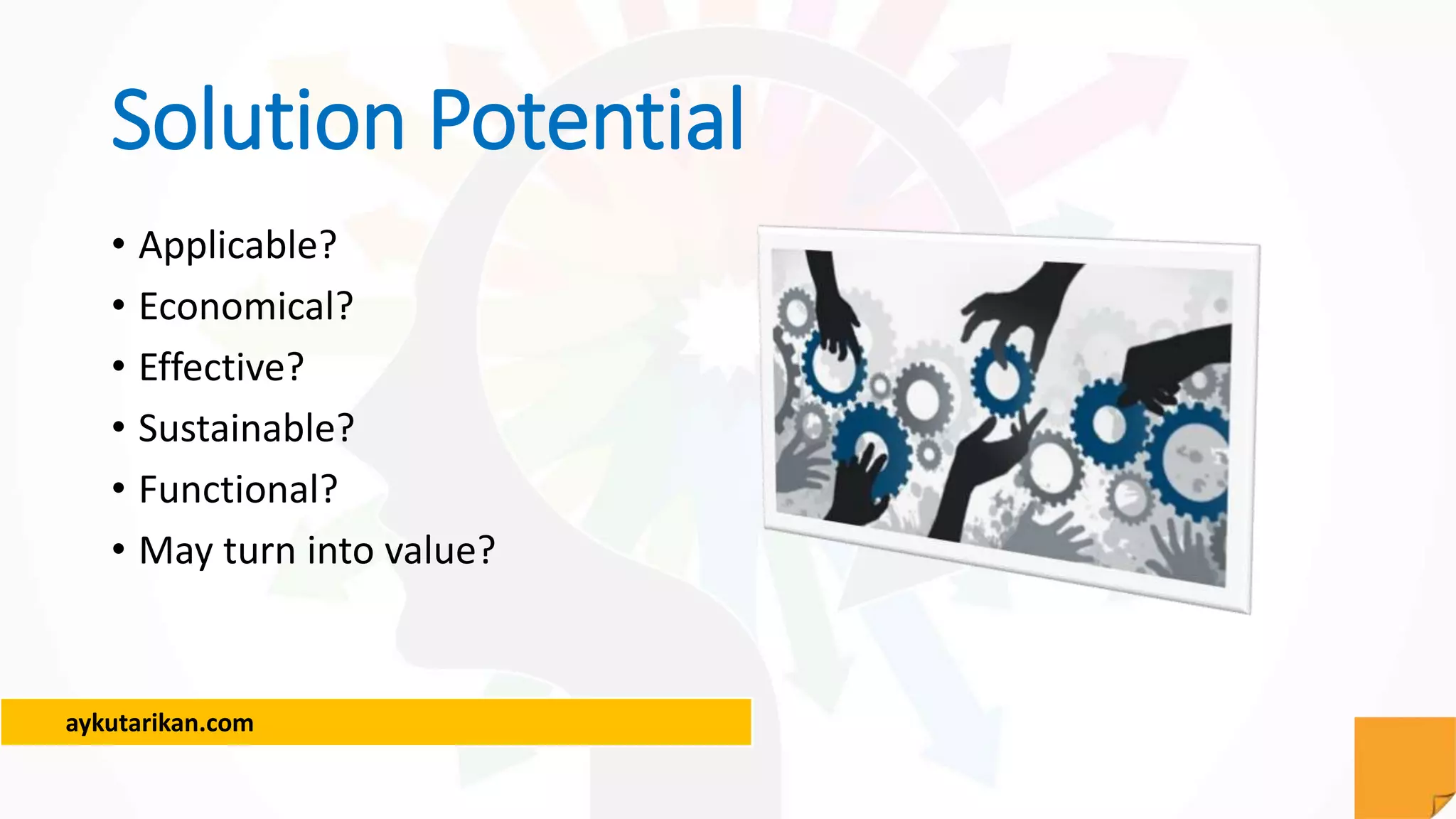 aykutarikan.com
Solution Potential
• Applicable?
• Economical?
• Effective?
• Sustainable?
• Functional?
• May turn into value?
 