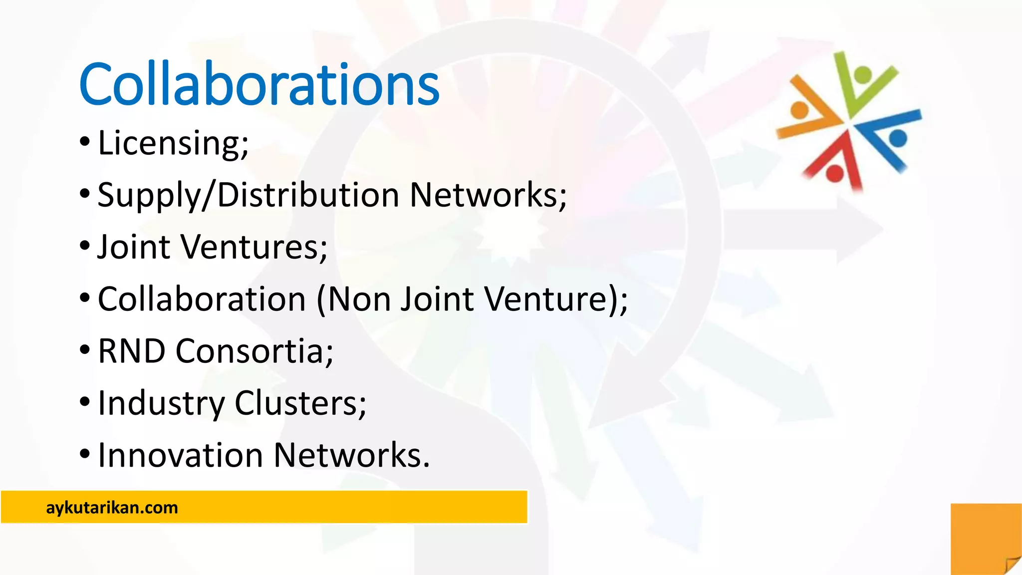 aykutarikan.com
Collaborations
•Licensing;
•Supply/Distribution Networks;
•Joint Ventures;
•Collaboration (Non Joint Venture);
•RND Consortia;
•Industry Clusters;
•Innovation Networks.
 