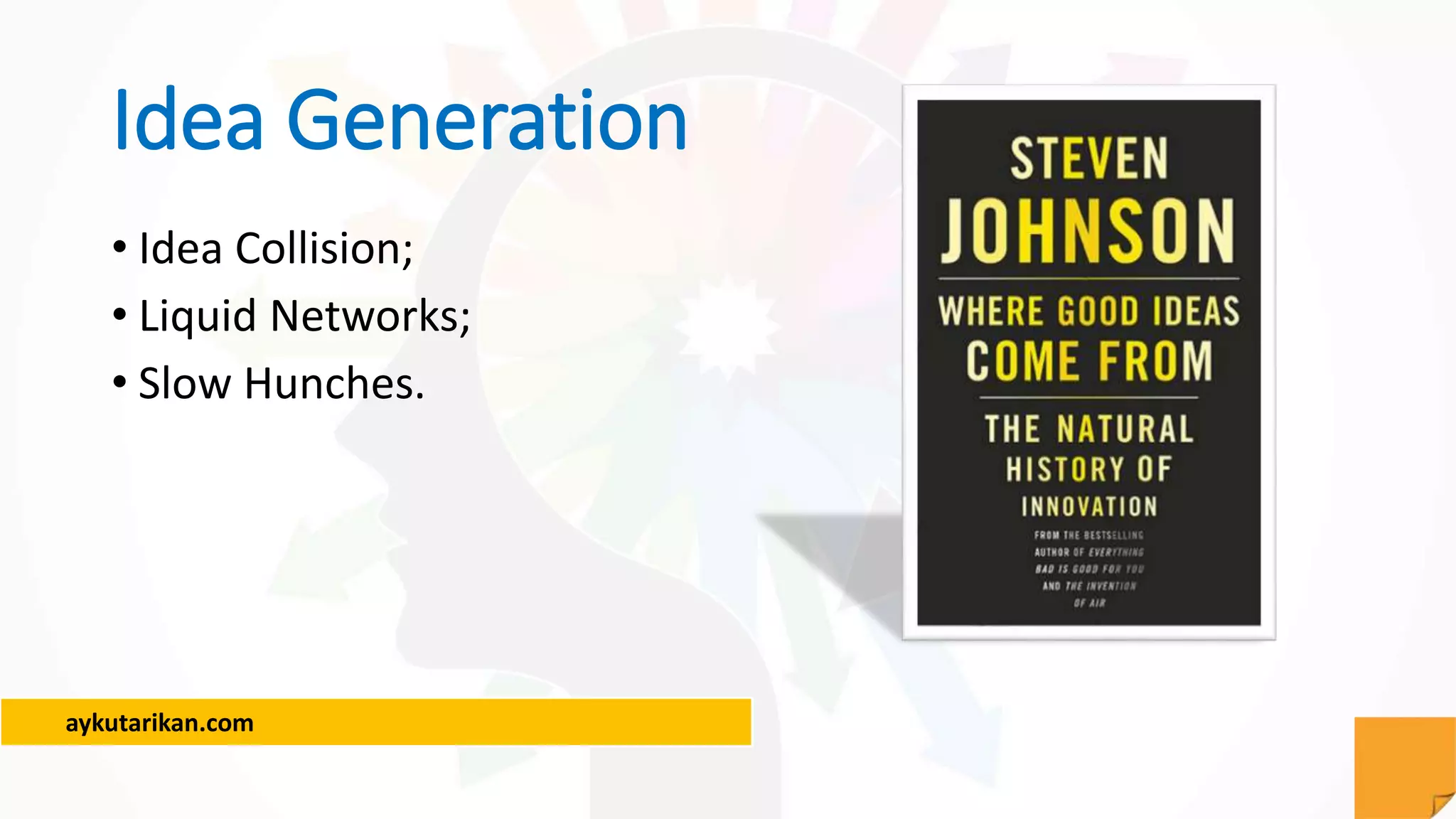 aykutarikan.com
Idea Generation
• Idea Collision;
• Liquid Networks;
• Slow Hunches.
 
