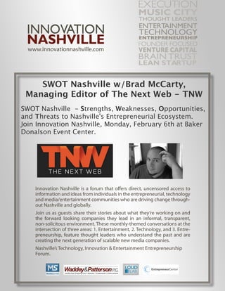 SWOT Nashville w/Brad McCarty,
 Managing Editor of The Next Web - TNW
SWOT Nashville - Strengths, Weaknesses, Opportunities,
and Threats to Nashville's Entrepreneurial Ecosystem.
Join Innovation Nashville, Monday, February 6th at Baker
Donalson Event Center.
 