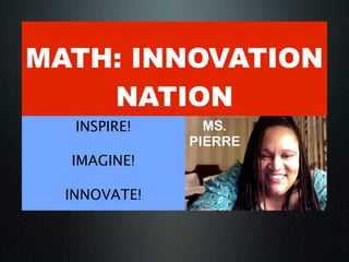 MATH: INNOVATION
    NATION
   INSPIRE!     MS.
              PIERRE
  IMAGINE!

  INNOVATE!
 