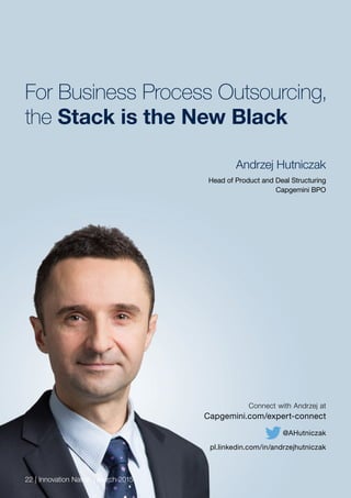 For Business Process Outsourcing,
the Stack is the New Black
Connect with Andrzej at
Capgemini.com/expert-connect
@AHutniczak
pl.linkedin.com/in/andrzejhutniczak
22 | Innovation Nation | March 2015
Andrzej Hutniczak
Head of Product and Deal Structuring
Capgemini BPO
 