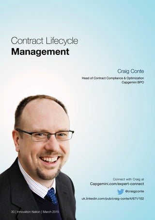 Contract Lifecycle
Management
Connect with Craig at
Capgemini.com/expert-connect
@craigjconte
uk.linkedin.com/pub/craig-conte/4/671/102
30 | Innovation Nation | March 2015
Craig Conte
Head of Contract Compliance & Optimization
Capgemini BPO
 