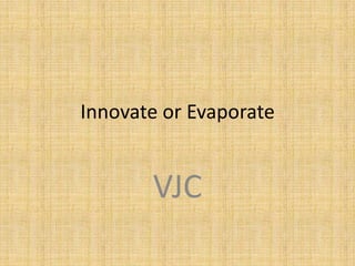 Innovate or Evaporate


       VJC
 