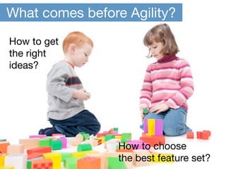 What comes before Agility?
How to get
the right
ideas?




                 How to choose
                 the best feature set?
 