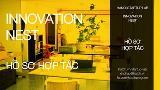 INNOVATION
NEST
HANOI STARTUP LAB
-
INNOVATION
NEST
HỒ SƠ
HỢP TÁC
hatch.vn/startup-lab
xinchao@hatch.vn
fb.com/hatchprogram
HỒ SƠ HỢP TÁC
 