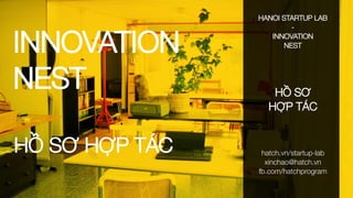 INNOVATION
NEST
HANOI STARTUP LAB
-
INNOVATION
NEST
HỒ SƠ
HỢP TÁC
hatch.vn/startup-lab
xinchao@hatch.vn
fb.com/hatchprogram
HỒ SƠ HỢP TÁC
 
