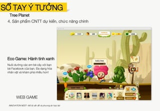 SỔ TAY Ý TƯỞNG
Tree Planet
Hành tinh xanh 3: Sự trỗi dậy của
Anh hùng Cây
Đánh bại quái vật tai họa với Anh hùng Cây.
Đưa các em bé cây đến Hàn Quốc, Trung
Quốc, Thái Lan và Ấn Độ.
Hành tinh xanh 2: Tâm hồn của
Rừng
Nuôi dưỡng những em bé cây và đưa
chúng đến khu rừng!
GAME MOBILE
4. Sản phẩm CNTT dự kiến, chức năng chính
INNOVATION NEST– Mô tả vấn đề và phương án hợp tác
 
