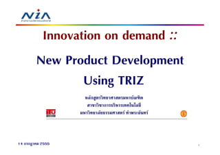Innovation on demand ::
        New Product Development
                Using TRIZ
                    หลักสูตรวิทยาศาสตรมหาบัณฑิต
                     สาขาวิชาการบริหารเทคโนโลยี
                  มหาวิทยาลัยธรรมศาสตร์ ท่าพระจันทร์



14 กรกฎาคม 2555                                        1
 