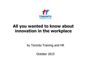 All you wanted to know about
innovation in the workplace
by Toronto Training and HR
October 2015
 