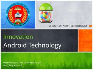A TOUR OF NEW TECHNOLOGIES



Innovation
Android Technology

Presented by: Mr. Ma Chanvadanak, Msc
http://blog.kutm.info
 