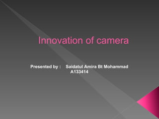 Innovation of camera

Presented by :   Saidatul Amira Bt Mohammad
                   A133414
 