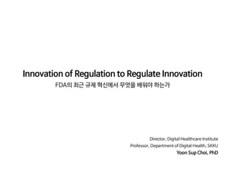 Innovation of Regulation to Regulate Innovation

FDA의 최근 규제 혁신에서 무엇을 배워야 하는가
Director, Digital Healthcare Institute

Professor, Department of Digital Health, SKKU

Yoon Sup Choi, PhD
 