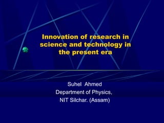 Innovation of research in
science and technology in
     the present era



        Suhel Ahmed
    Department of Physics,
     NIT Silchar. (Assam)
 