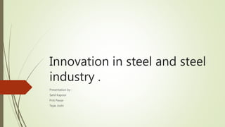 Innovation in steel and steel
industry .
Presentation by :
Sahil Kapoor
Priti Pawar
Tejas Joshi
 