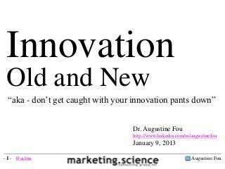 Innovation
 Old and New
 “aka - don’t get caught with your innovation pants down”


                                  Dr. Augustine Fou
                                  http://www.linkedin.com/in/augustinefou
                                  January 9, 2013

- 1 - @acfou                                                 Augustine Fou
 