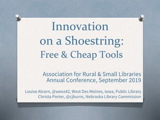 Innovation
on a Shoestring:
Free & Cheap Tools
Association for Rural & Small Libraries
Annual Conference, September 2019
Louise Alcorn, @weez42, West Des Moines, Iowa, Public Library
Christa Porter, @cjburns, Nebraska Library Commission
 