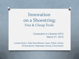 Innovation
         on a Shoestring:
           Free & Cheap Tools

                    Computers in Libraries 2012
                               March 21, 2012

Louise Alcorn, West Des Moines, Iowa, Public Library
        Christa Burns, Nebraska Library Commission
 