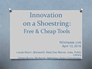 Innovation
on a Shoestring:
Free & Cheap Tools
NCompass Live
April 13, 2016
Louise Alcorn, @weez42, West Des Moines, Iowa, Public
Library
Christa Burns, @cjburns, Nebraska Library Commission
 