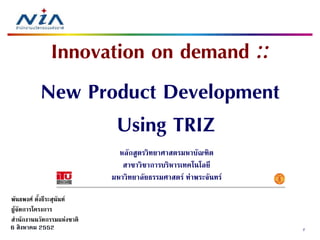 Innovation on demand ::
           New Product Development
                   Using TRIZ
                       g
                              หลักสูตรวิทยาศาสตรมหาบัณฑิต
                               สาขาวิชาการบริหารเทคโนโลยี
                            มหาวิทยาลัยธรรมศาสตร ทาพระจันทร

พันธพงศ ตังธีระสุนันท
           ้      ุ
ผูจัดการโครงการ
สํานักงานนวัตกรรมแหงชาติ
6 สิงหาคม 2552                                                   2
 