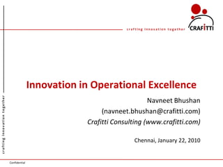 crafting innovation together




                                              Innovation in Operational Excellence
crafting innovation together




                                                                               Navneet Bhushan
                                                               (navneet.bhushan@crafitti.com)
                                                          Crafitti Consulting (www.crafitti.com)

                                                                          Chennai, January 22, 2010


                               Confidential
 