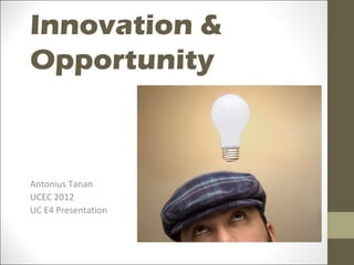 Innovation &
Opportunity



Antonius Tanan
UCEC 2012
UC E4 Presentation
 