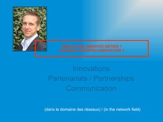 Innovations Partenariats / Partnerships Communication INNOVATION ORIENTEE METIER ? BUSINESS ORIENTED INNOVATION ? (dans le domaine des réseaux) / (in the network field) 