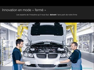Innovation en mode « fermé »
         Les experts de l’industrie qu’il nous faut doivent faire parti de notre ﬁrme




                                                        http://www.ﬂickr.com/photos/38722267@N03/3576395835/sizes/z/
 