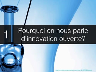 Pourquoi on nous parle
1    d’innovation ouverte?



               http://www.ﬂickr.com/photos/zach_manchester/2240798953/sizes/o/
 