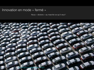 Innovation en mode « fermé »
                                Nous « dictons » au marché ce qu’il veut !




          http://www.ﬂickr.com/photos/ml_kap/3157139362/
 