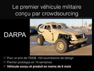 Le premier véhicule militaire
       conçu par crowdsourcing


DARPA


 Pour un prix de 7500$ :150 soumissions de design
 Premier prototype en 14 semaines
 Véhicule conçu et produit en moins de 6 mois
 