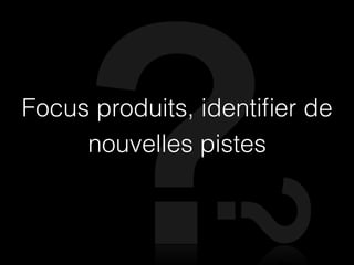 Focus produits, identiﬁer de
     nouvelles pistes
 