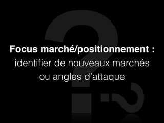 Focus marché/positionnement :
 identiﬁer de nouveaux marchés
       ou angles d’attaque
 