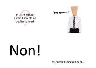 ?
 un*grand*éditeur*
                        “no$name”
auraitDil*accepté*de*
 publier*ce*livre?




Non!                    changer*le*business*model*...
 