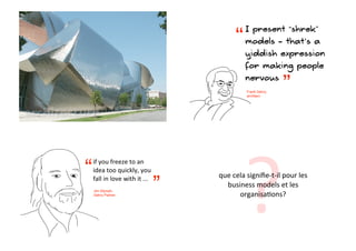 “
                                                     I present “shrek”
                                                     models - that’s a
                                                     yiddish expression
                                                     for making people
                                                     nervous
                                                     Frank Gehry,
                                                     architect
                                                                    ”
architecture




                                                     ?
             if*you*freeze*to*an*
         “   idea*too*quickly,*you*
             fall*in*love*with*it*...       que*cela*signiﬁeDtDil*pour*les*
             Jim Glymph,
             Gehry Partner
                                        ”     business*models*et*les*
                                                  organisa:ons?
 