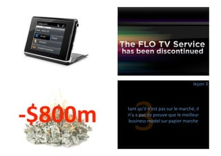 leçon*3




6$800m     3
         tant*qu’il*n’est*pas*sur*le*marché,*il*
         n’y*a*pas*de*preuve*que*le*meilleur*
         business*model*sur*papier*marche
 