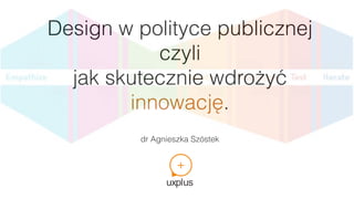 Design w polityce publicznej
czyli
jak skutecznie wdrożyć
innowację.
dr Agnieszka Szóstek
 