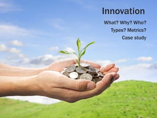 Innovation
What? Why? Who?
  Types? Metrics?
      Case study
 