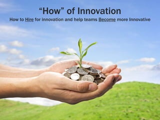 “How” of Innovation
How to Hire for innovation and help teams Become more Innovative
 